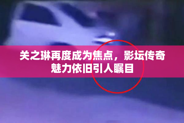 关之琳再度成为焦点，影坛传奇魅力依旧引人瞩目