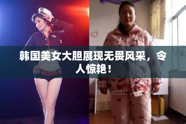 韩国美女大胆展现无畏风采，令人惊艳！