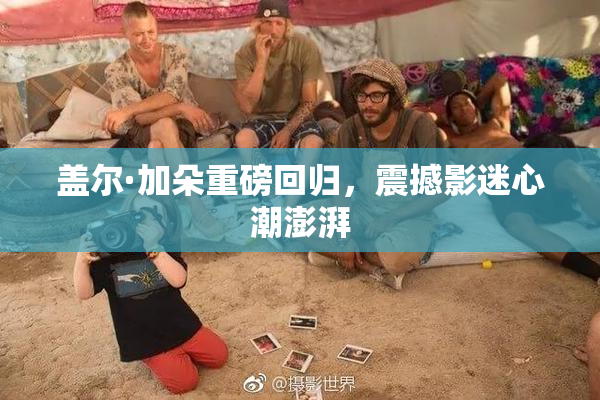 盖尔·加朵重磅回归，震撼影迷心潮澎湃