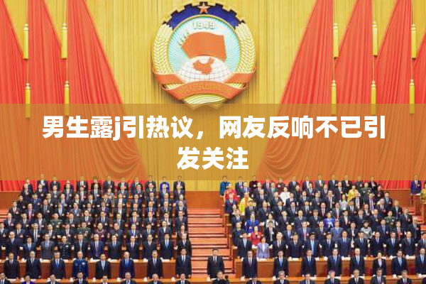 男生露j引热议，网友反响不已引发关注