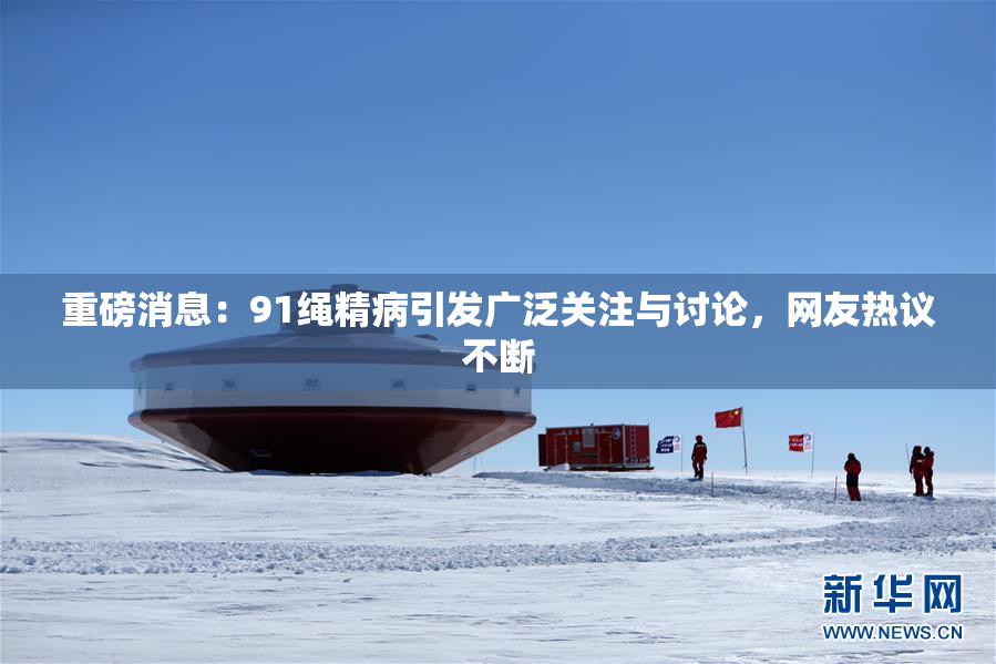 重磅消息：91绳精病引发广泛关注与讨论，网友热议不断