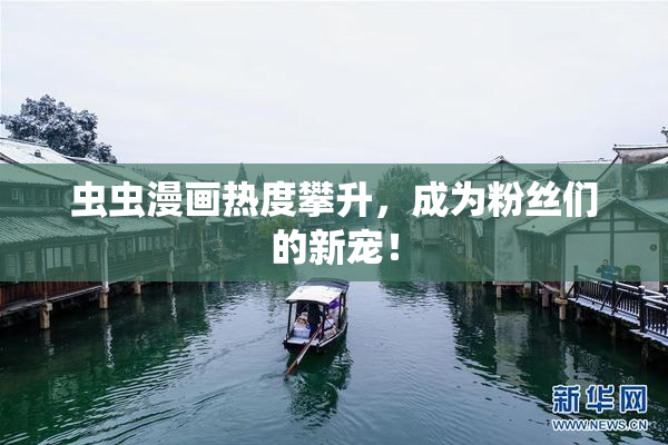 虫虫漫画热度攀升，成为粉丝们的新宠！