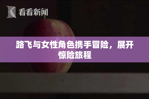 路飞与女性角色携手冒险，展开惊险旅程