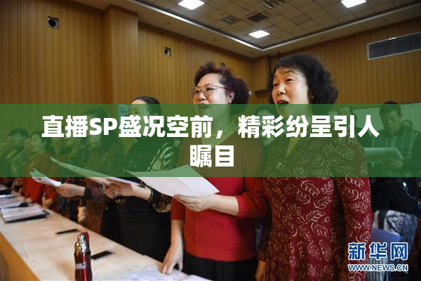 直播SP盛况空前，精彩纷呈引人瞩目
