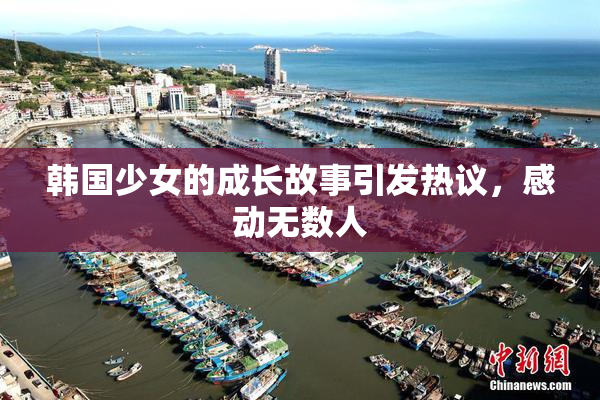 韩国少女的成长故事引发热议，感动无数人