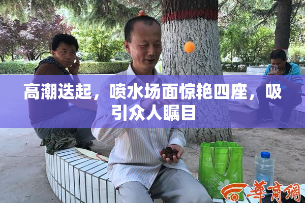 高潮迭起，喷水场面惊艳四座，吸引众人瞩目