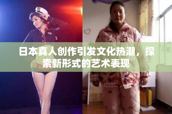日本真人创作引发文化热潮，探索新形式的艺术表现