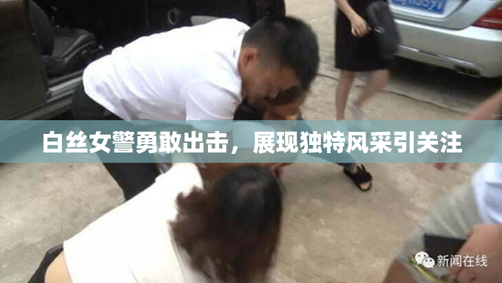 白丝女警勇敢出击，展现独特风采引关注