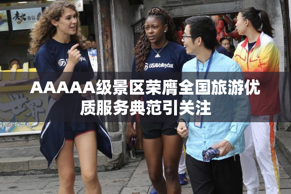 AAAAA级景区荣膺全国旅游优质服务典范引关注