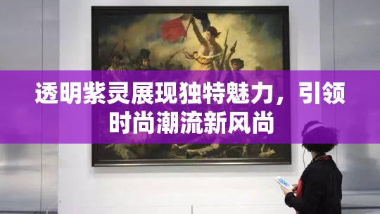 透明紫灵展现独特魅力，引领时尚潮流新风尚