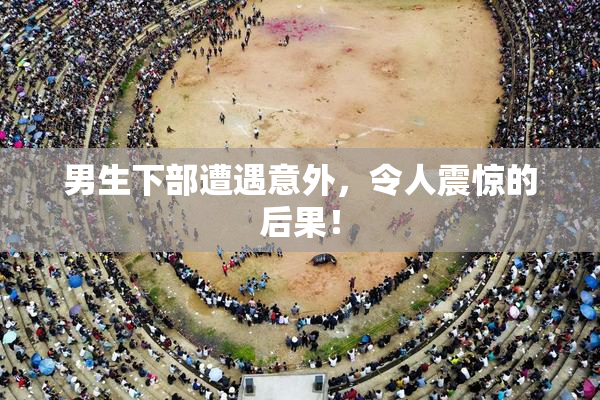 男生下部遭遇意外，令人震惊的后果！