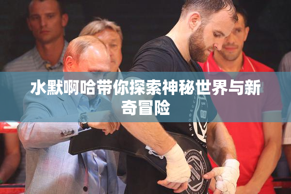 水默啊哈带你探索神秘世界与新奇冒险