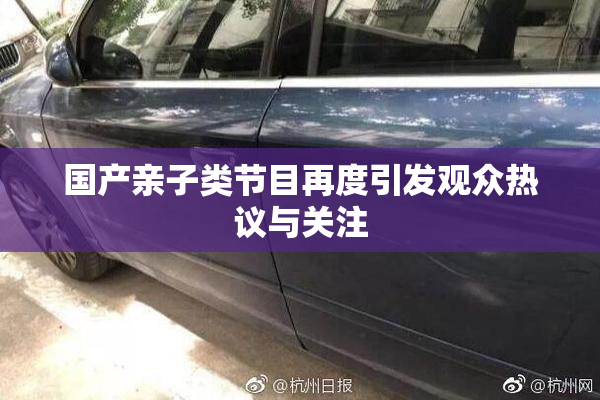 国产亲子类节目再度引发观众热议与关注
