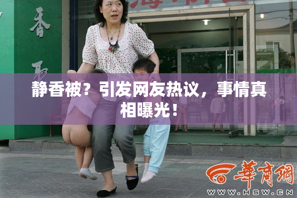 静香被？引发网友热议，事情真相曝光！