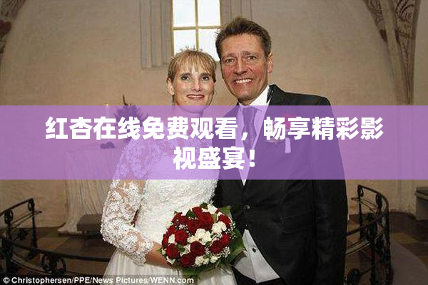 红杏在线免费观看，畅享精彩影视盛宴！