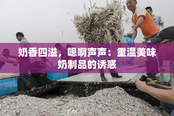 奶香四溢，嗯啊声声：重温美味奶制品的诱惑