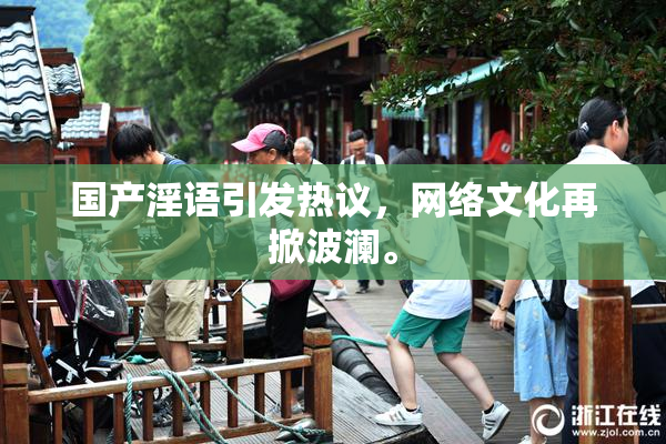 国产淫语引发热议，网络文化再掀波澜。