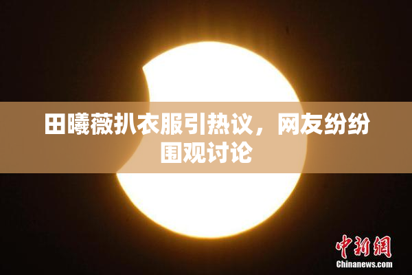 田曦薇扒衣服引热议，网友纷纷围观讨论