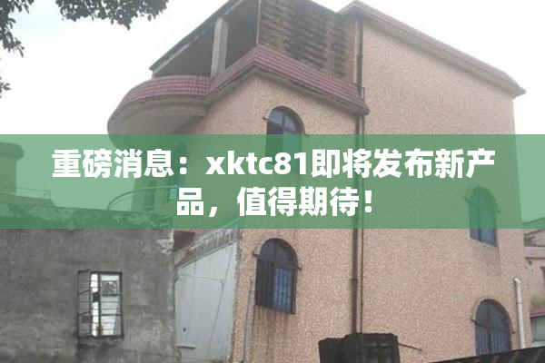 重磅消息：xktc81即将发布新产品，值得期待！