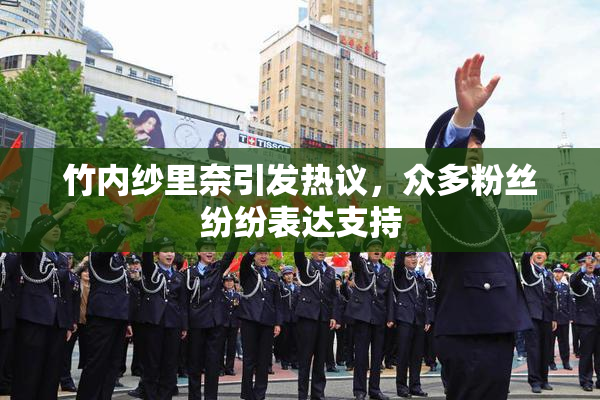 竹内纱里奈引发热议，众多粉丝纷纷表达支持