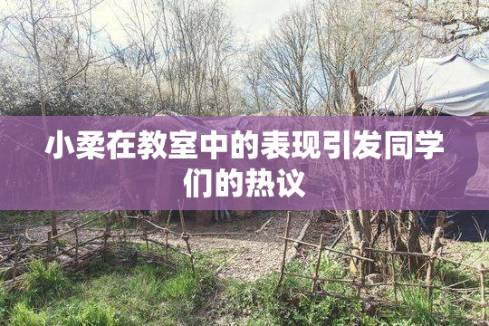小柔在教室中的表现引发同学们的热议