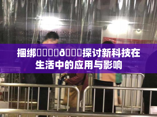 捆绑❌‌❌‌🔞探讨新科技在生活中的应用与影响