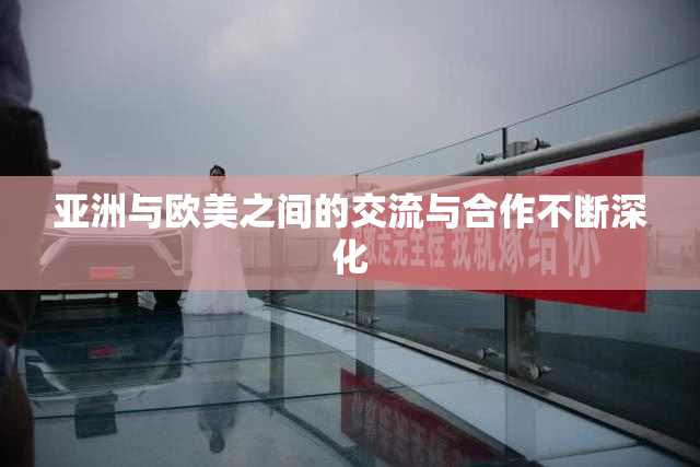 亚洲与欧美之间的交流与合作不断深化