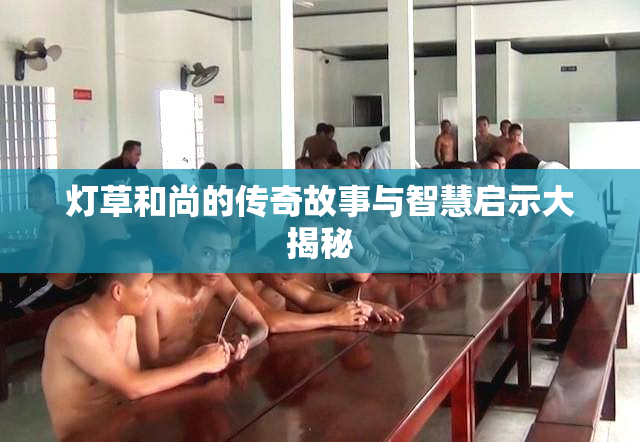 灯草和尚的传奇故事与智慧启示大揭秘