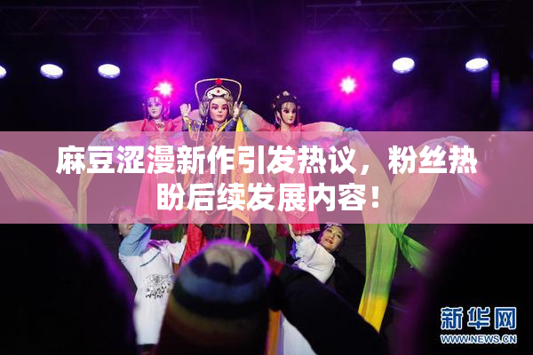麻豆涩漫新作引发热议，粉丝热盼后续发展内容！