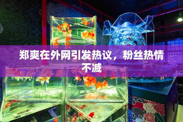 郑爽在外网引发热议，粉丝热情不减