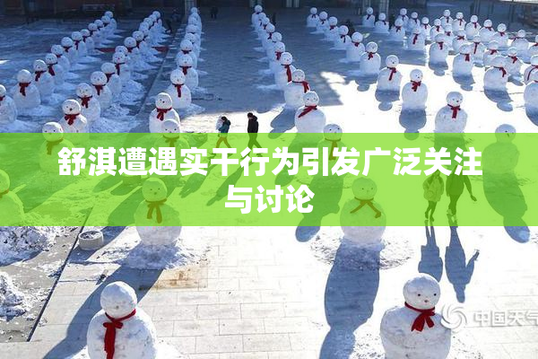 舒淇遭遇实干行为引发广泛关注与讨论