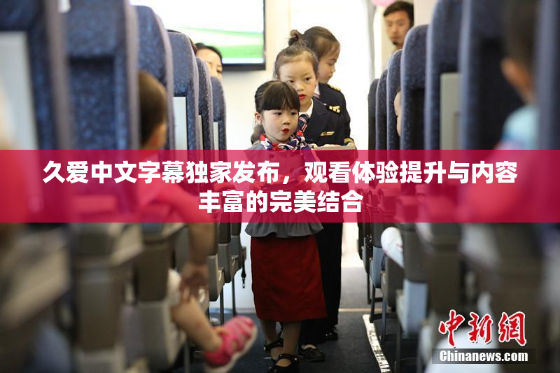 久爱中文字幕独家发布，观看体验提升与内容丰富的完美结合
