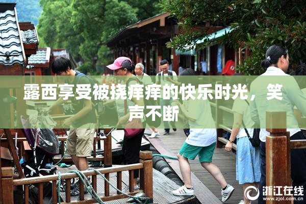 露西享受被挠痒痒的快乐时光，笑声不断