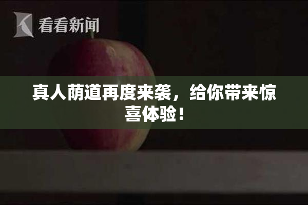 真人荫道再度来袭，给你带来惊喜体验！