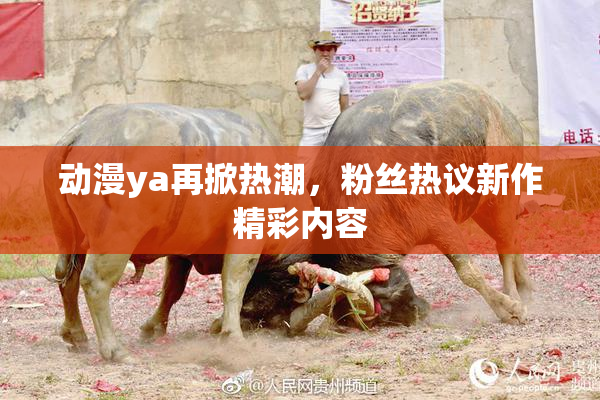 动漫ya再掀热潮，粉丝热议新作精彩内容