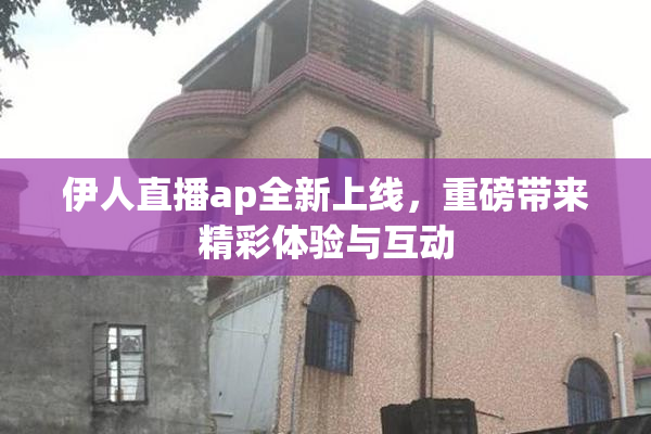 伊人直播ap全新上线，重磅带来精彩体验与互动
