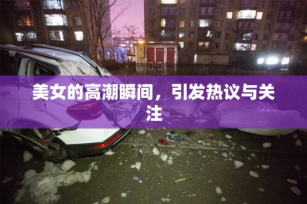 美女的高潮瞬间，引发热议与关注