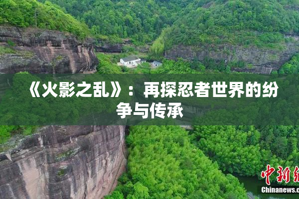《火影之乱》：再探忍者世界的纷争与传承