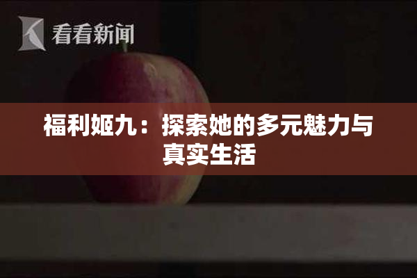 福利姬九：探索她的多元魅力与真实生活