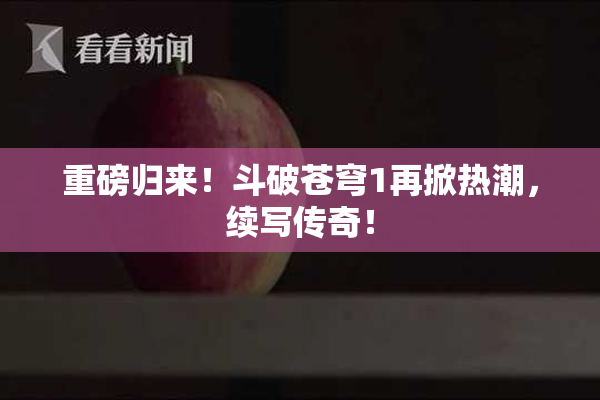 重磅归来！斗破苍穹1再掀热潮，续写传奇！