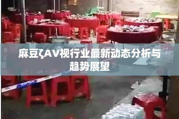 麻豆ζAV视行业最新动态分析与趋势展望