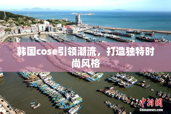 韩国cose引领潮流，打造独特时尚风格