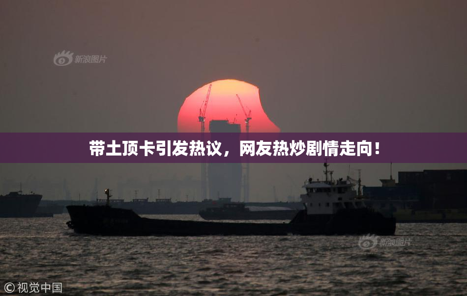 带土顶卡引发热议，网友热炒剧情走向！