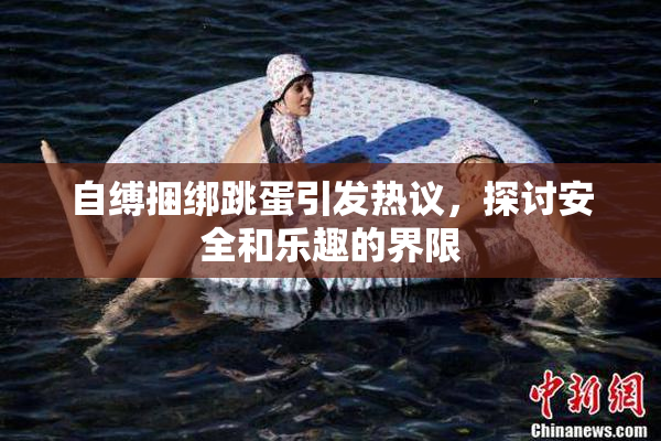 自缚捆绑跳蛋引发热议，探讨安全和乐趣的界限