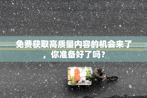 免费获取高质量内容的机会来了，你准备好了吗？