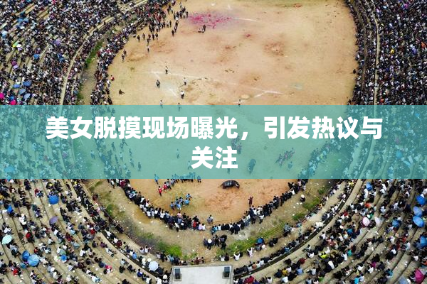 美女脱摸现场曝光，引发热议与关注