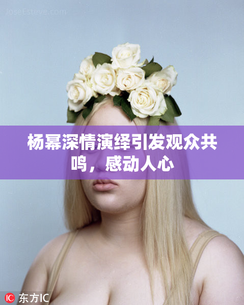 杨幂深情演绎引发观众共鸣，感动人心