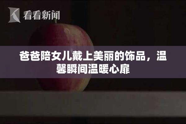 爸爸陪女儿戴上美丽的饰品，温馨瞬间温暖心扉