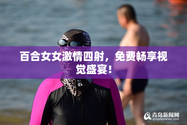 百合女女激情四射，免费畅享视觉盛宴！
