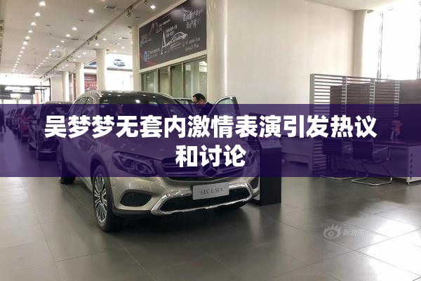 吴梦梦无套内激情表演引发热议和讨论